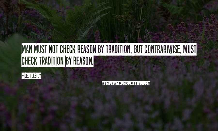 Leo Tolstoy Quotes: Man must not check reason by tradition, but contrariwise, must check tradition by reason.