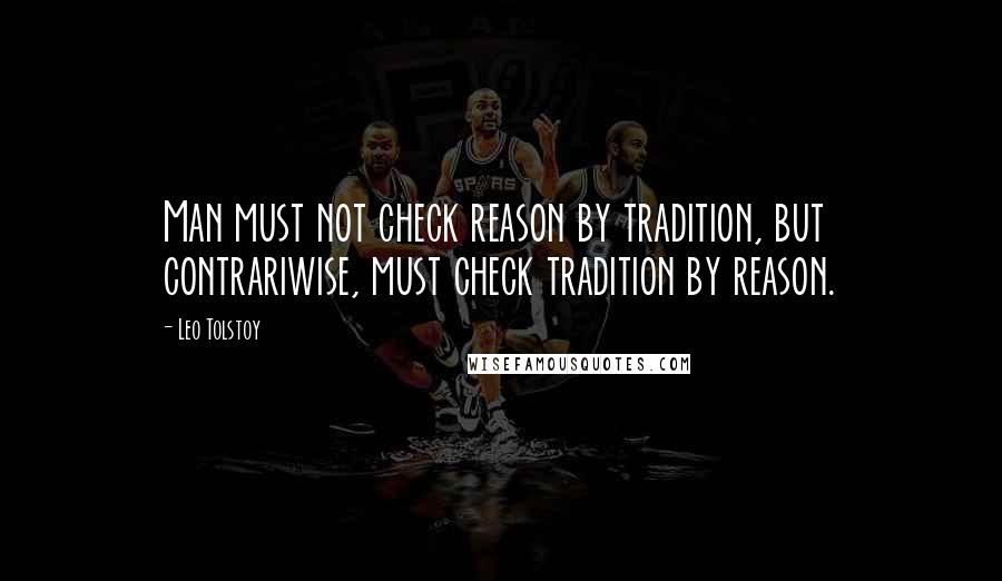 Leo Tolstoy Quotes: Man must not check reason by tradition, but contrariwise, must check tradition by reason.