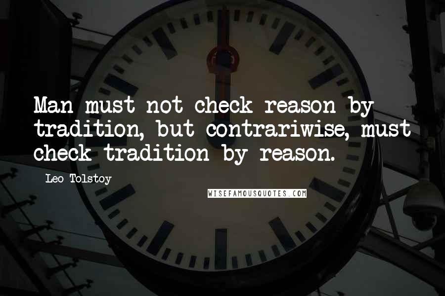 Leo Tolstoy Quotes: Man must not check reason by tradition, but contrariwise, must check tradition by reason.