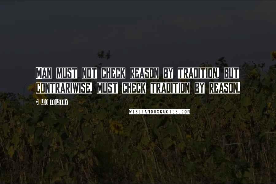 Leo Tolstoy Quotes: Man must not check reason by tradition, but contrariwise, must check tradition by reason.