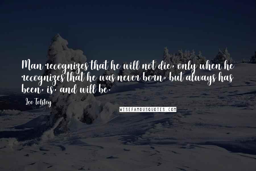 Leo Tolstoy Quotes: Man recognizes that he will not die, only when he recognizes that he was never born, but always has been, is, and will be.