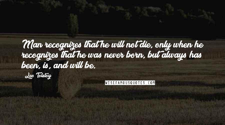 Leo Tolstoy Quotes: Man recognizes that he will not die, only when he recognizes that he was never born, but always has been, is, and will be.