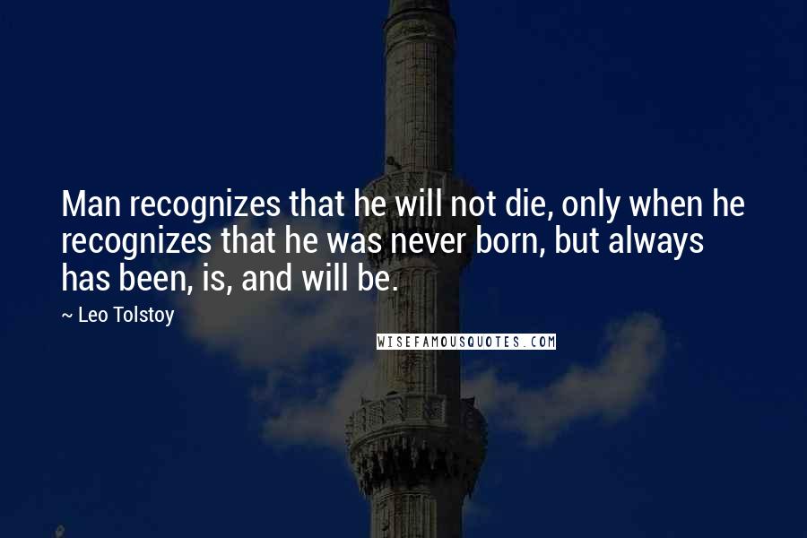 Leo Tolstoy Quotes: Man recognizes that he will not die, only when he recognizes that he was never born, but always has been, is, and will be.