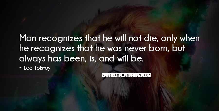 Leo Tolstoy Quotes: Man recognizes that he will not die, only when he recognizes that he was never born, but always has been, is, and will be.