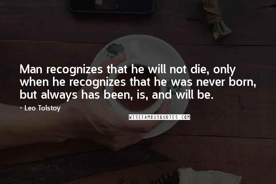 Leo Tolstoy Quotes: Man recognizes that he will not die, only when he recognizes that he was never born, but always has been, is, and will be.