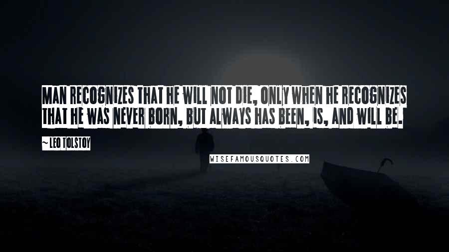 Leo Tolstoy Quotes: Man recognizes that he will not die, only when he recognizes that he was never born, but always has been, is, and will be.