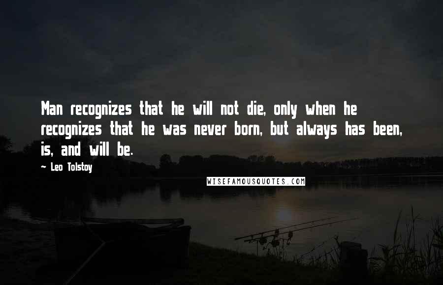 Leo Tolstoy Quotes: Man recognizes that he will not die, only when he recognizes that he was never born, but always has been, is, and will be.