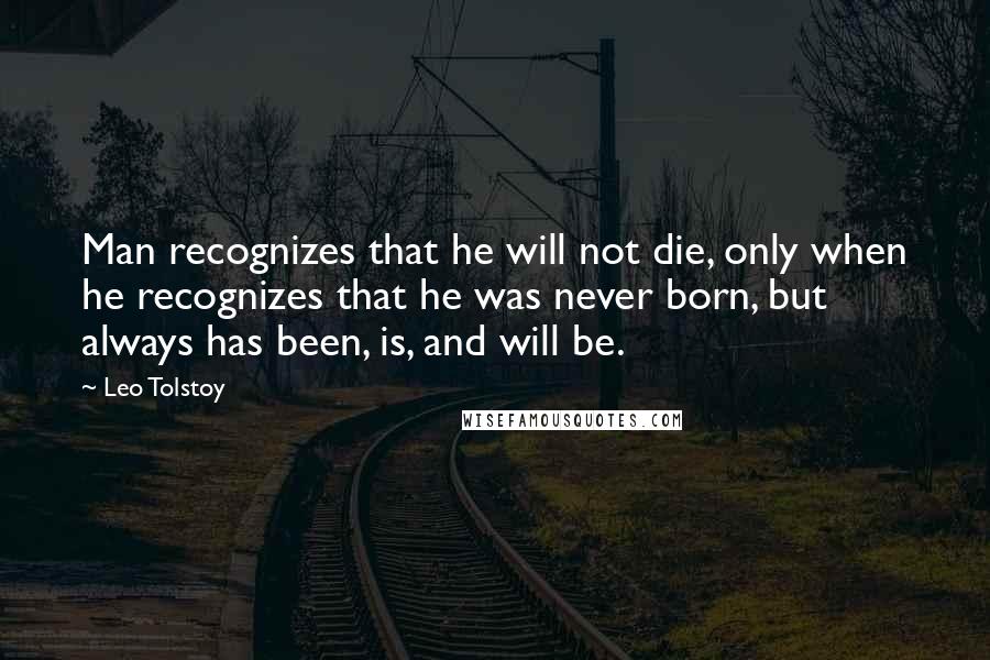 Leo Tolstoy Quotes: Man recognizes that he will not die, only when he recognizes that he was never born, but always has been, is, and will be.