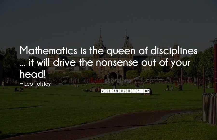 Leo Tolstoy Quotes: Mathematics is the queen of disciplines ... it will drive the nonsense out of your head!