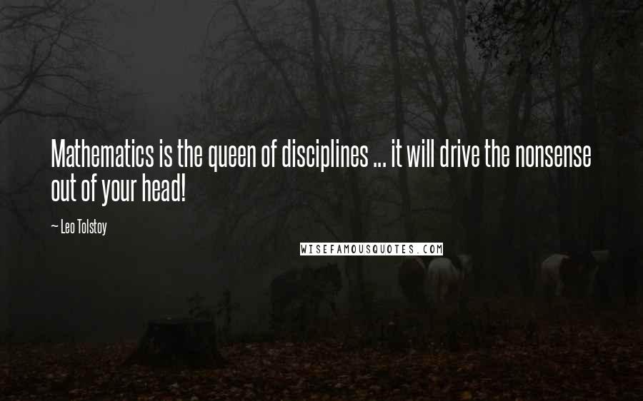 Leo Tolstoy Quotes: Mathematics is the queen of disciplines ... it will drive the nonsense out of your head!