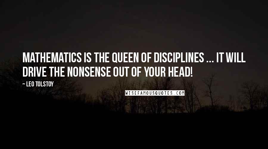 Leo Tolstoy Quotes: Mathematics is the queen of disciplines ... it will drive the nonsense out of your head!