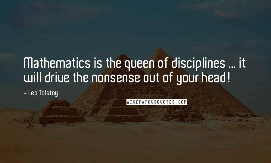 Leo Tolstoy Quotes: Mathematics is the queen of disciplines ... it will drive the nonsense out of your head!