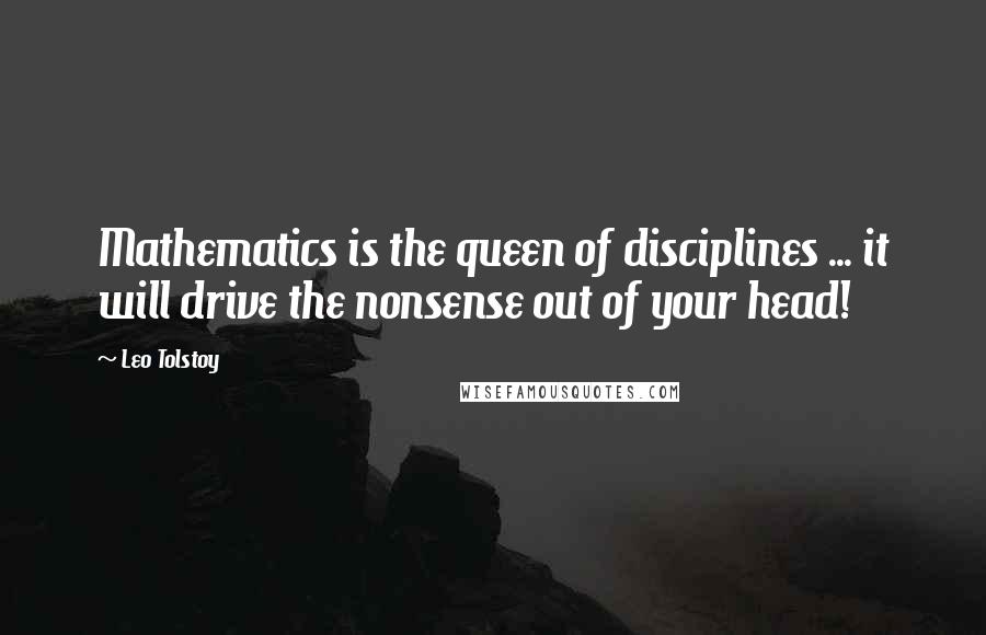Leo Tolstoy Quotes: Mathematics is the queen of disciplines ... it will drive the nonsense out of your head!