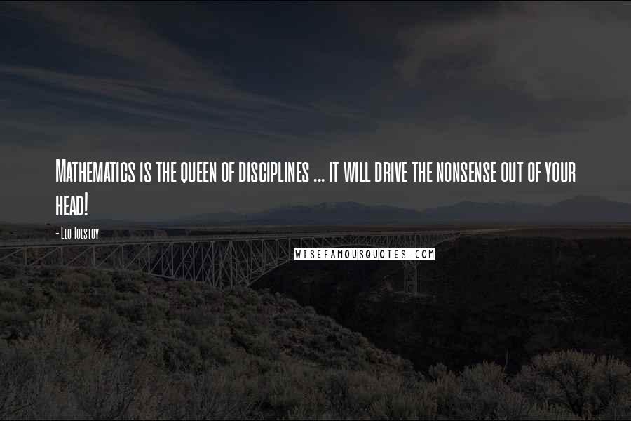 Leo Tolstoy Quotes: Mathematics is the queen of disciplines ... it will drive the nonsense out of your head!