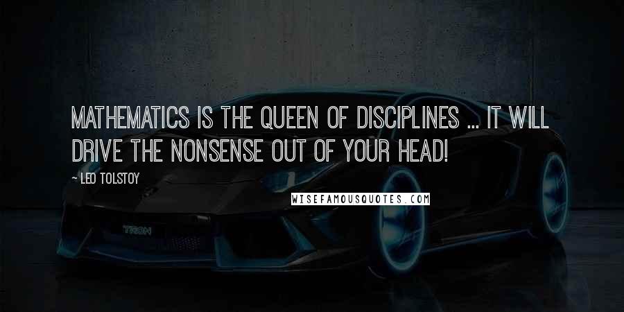 Leo Tolstoy Quotes: Mathematics is the queen of disciplines ... it will drive the nonsense out of your head!