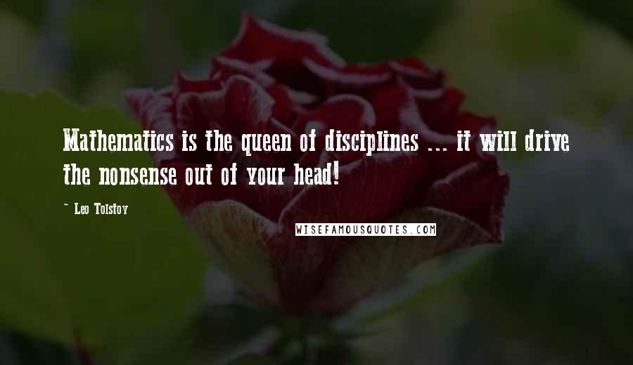 Leo Tolstoy Quotes: Mathematics is the queen of disciplines ... it will drive the nonsense out of your head!