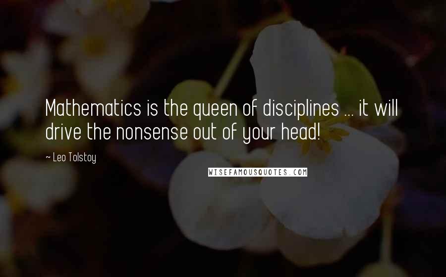 Leo Tolstoy Quotes: Mathematics is the queen of disciplines ... it will drive the nonsense out of your head!