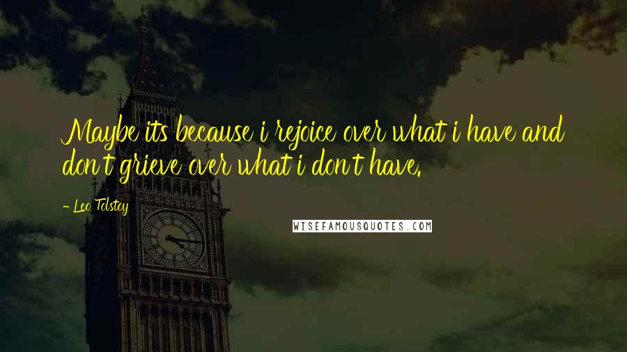 Leo Tolstoy Quotes: Maybe its because i rejoice over what i have and don't grieve over what i don't have.