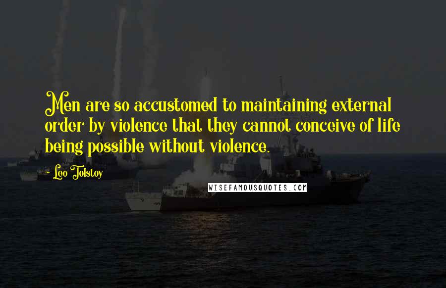 Leo Tolstoy Quotes: Men are so accustomed to maintaining external order by violence that they cannot conceive of life being possible without violence.