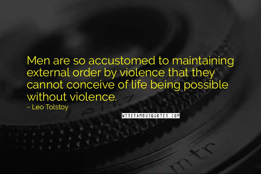 Leo Tolstoy Quotes: Men are so accustomed to maintaining external order by violence that they cannot conceive of life being possible without violence.