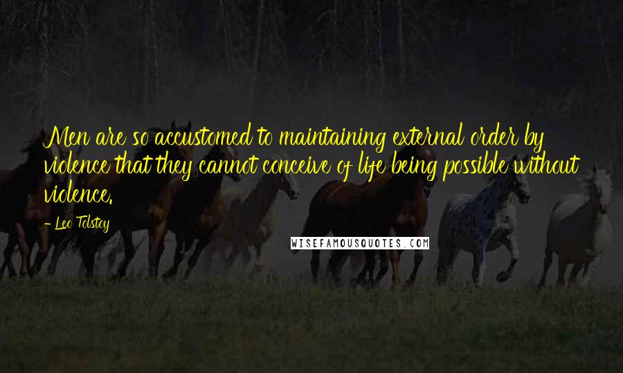 Leo Tolstoy Quotes: Men are so accustomed to maintaining external order by violence that they cannot conceive of life being possible without violence.