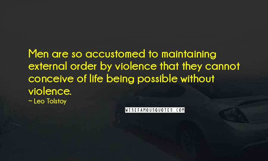 Leo Tolstoy Quotes: Men are so accustomed to maintaining external order by violence that they cannot conceive of life being possible without violence.