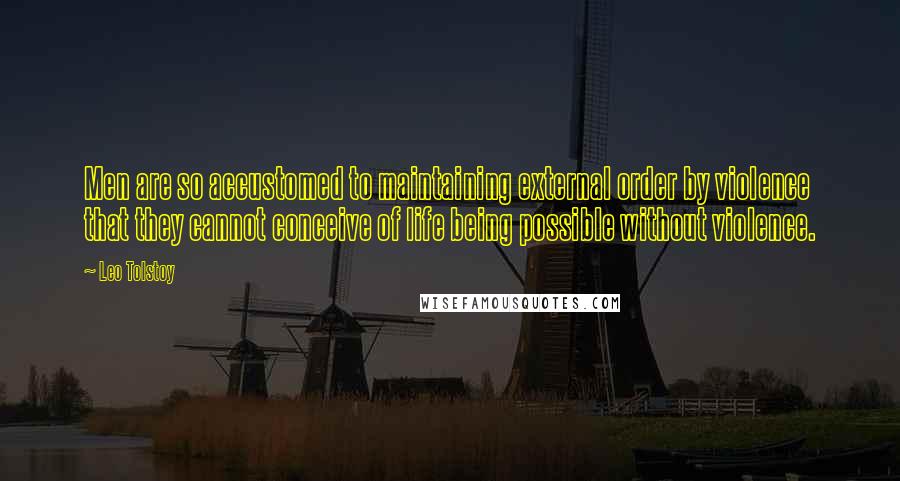 Leo Tolstoy Quotes: Men are so accustomed to maintaining external order by violence that they cannot conceive of life being possible without violence.