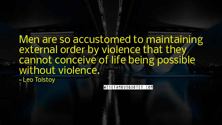 Leo Tolstoy Quotes: Men are so accustomed to maintaining external order by violence that they cannot conceive of life being possible without violence.