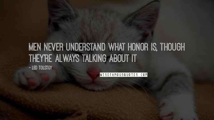 Leo Tolstoy Quotes: Men never understand what honor is, though they're always talking about it