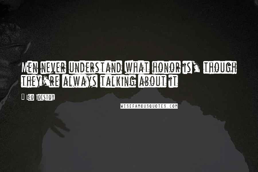 Leo Tolstoy Quotes: Men never understand what honor is, though they're always talking about it