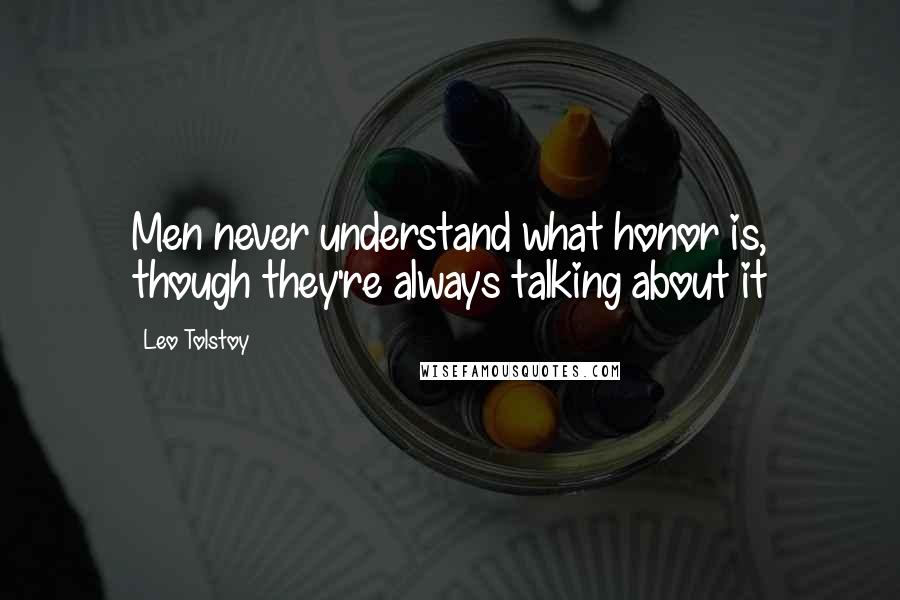 Leo Tolstoy Quotes: Men never understand what honor is, though they're always talking about it