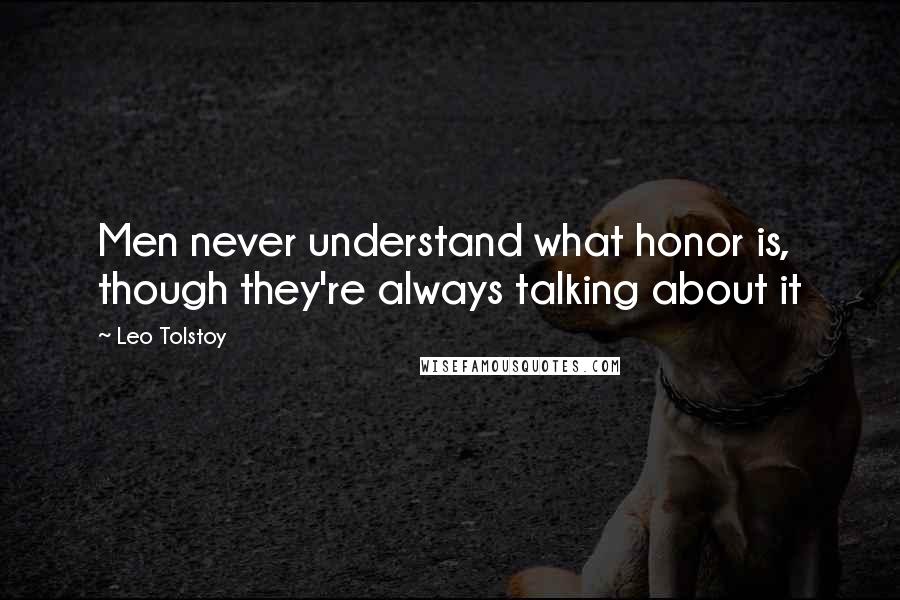 Leo Tolstoy Quotes: Men never understand what honor is, though they're always talking about it