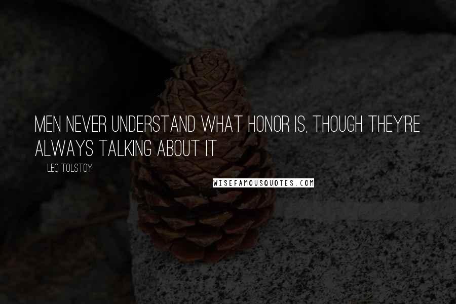 Leo Tolstoy Quotes: Men never understand what honor is, though they're always talking about it