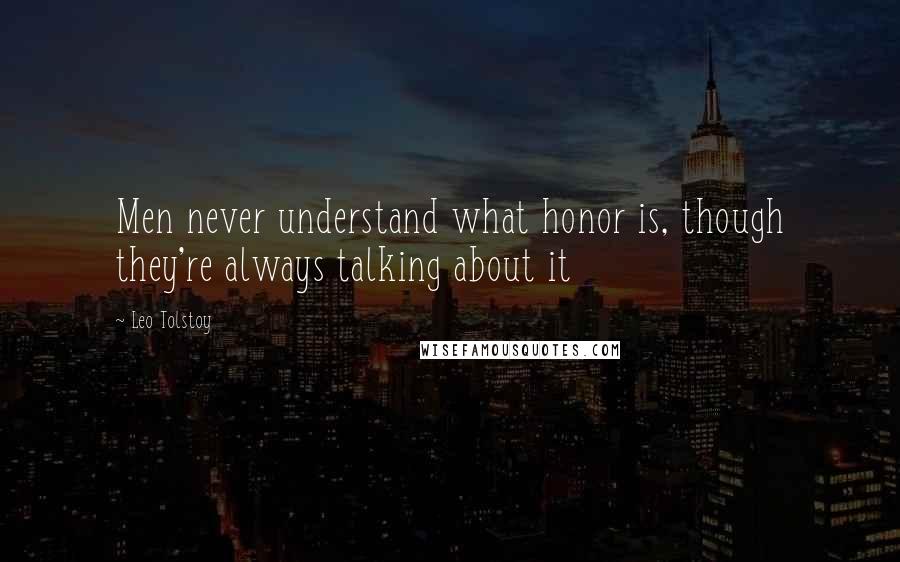 Leo Tolstoy Quotes: Men never understand what honor is, though they're always talking about it