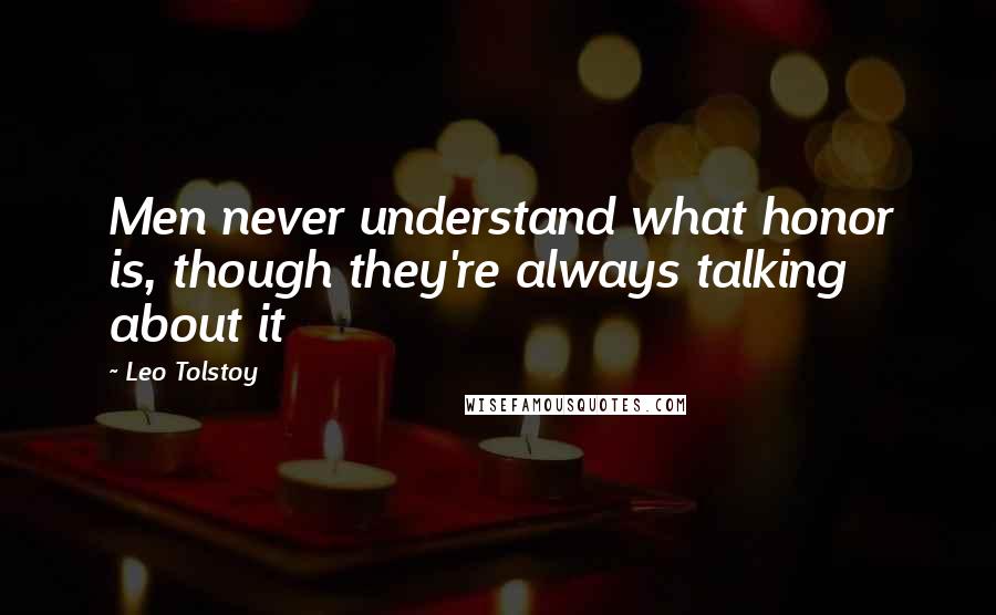 Leo Tolstoy Quotes: Men never understand what honor is, though they're always talking about it