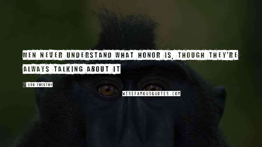 Leo Tolstoy Quotes: Men never understand what honor is, though they're always talking about it