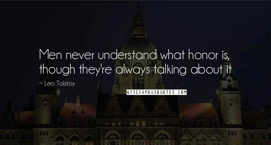 Leo Tolstoy Quotes: Men never understand what honor is, though they're always talking about it