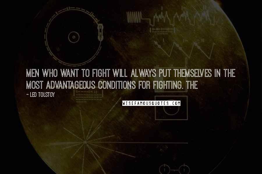 Leo Tolstoy Quotes: Men who want to fight will always put themselves in the most advantageous conditions for fighting. The