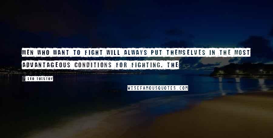 Leo Tolstoy Quotes: Men who want to fight will always put themselves in the most advantageous conditions for fighting. The