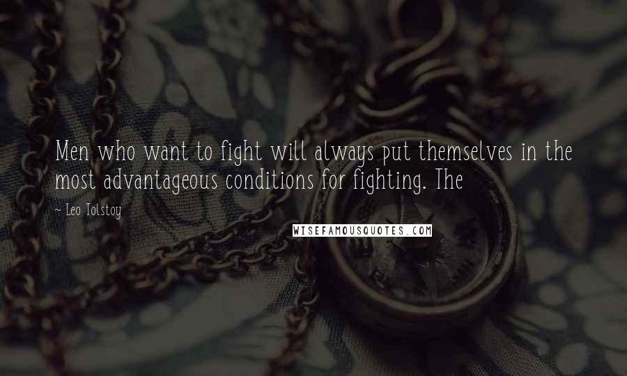 Leo Tolstoy Quotes: Men who want to fight will always put themselves in the most advantageous conditions for fighting. The