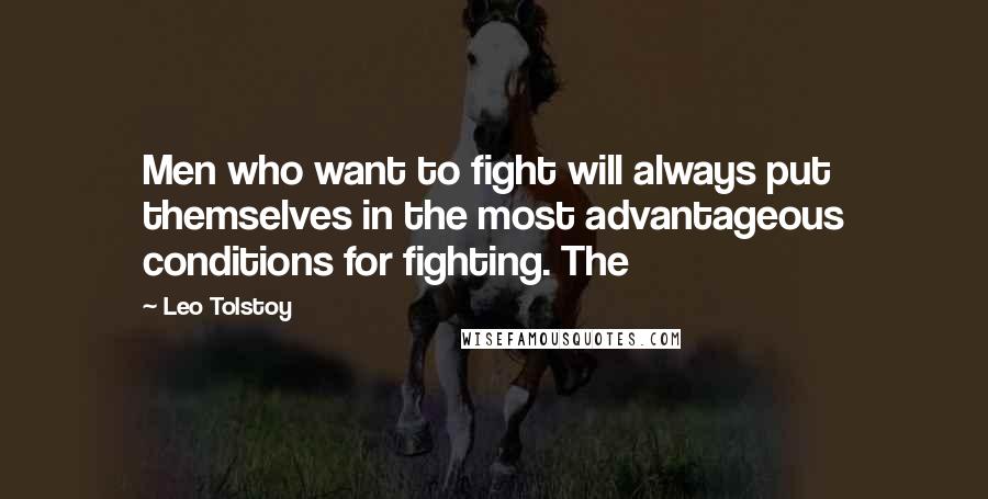 Leo Tolstoy Quotes: Men who want to fight will always put themselves in the most advantageous conditions for fighting. The