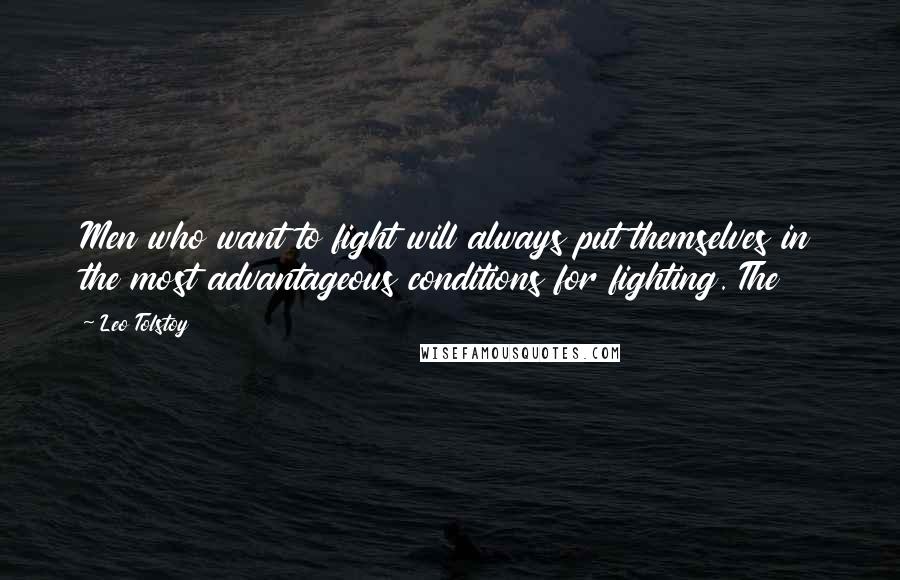 Leo Tolstoy Quotes: Men who want to fight will always put themselves in the most advantageous conditions for fighting. The