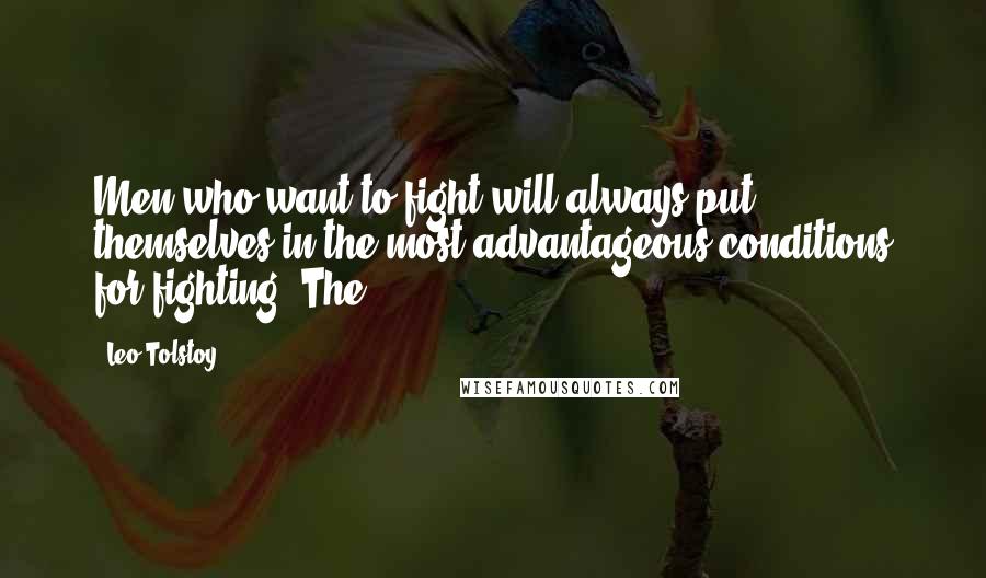 Leo Tolstoy Quotes: Men who want to fight will always put themselves in the most advantageous conditions for fighting. The