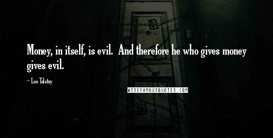 Leo Tolstoy Quotes: Money, in itself, is evil. And therefore he who gives money gives evil.