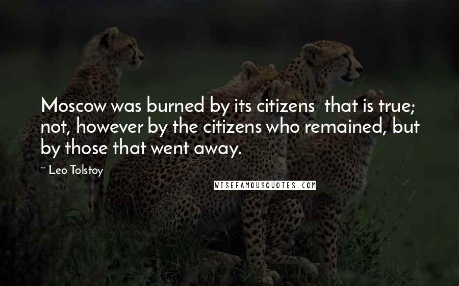 Leo Tolstoy Quotes: Moscow was burned by its citizens  that is true; not, however by the citizens who remained, but by those that went away.