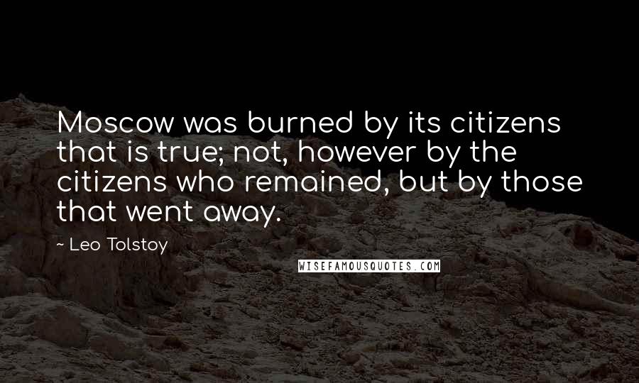 Leo Tolstoy Quotes: Moscow was burned by its citizens  that is true; not, however by the citizens who remained, but by those that went away.