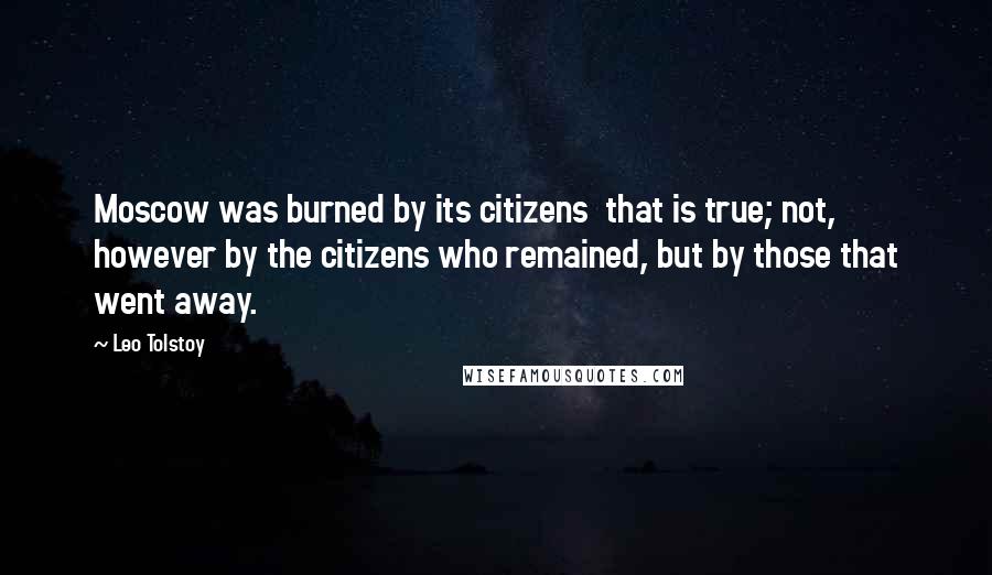 Leo Tolstoy Quotes: Moscow was burned by its citizens  that is true; not, however by the citizens who remained, but by those that went away.