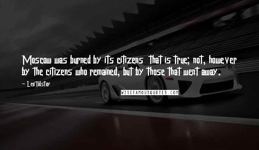 Leo Tolstoy Quotes: Moscow was burned by its citizens  that is true; not, however by the citizens who remained, but by those that went away.