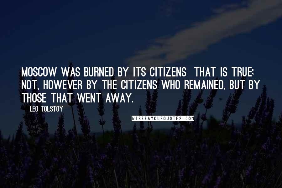 Leo Tolstoy Quotes: Moscow was burned by its citizens  that is true; not, however by the citizens who remained, but by those that went away.