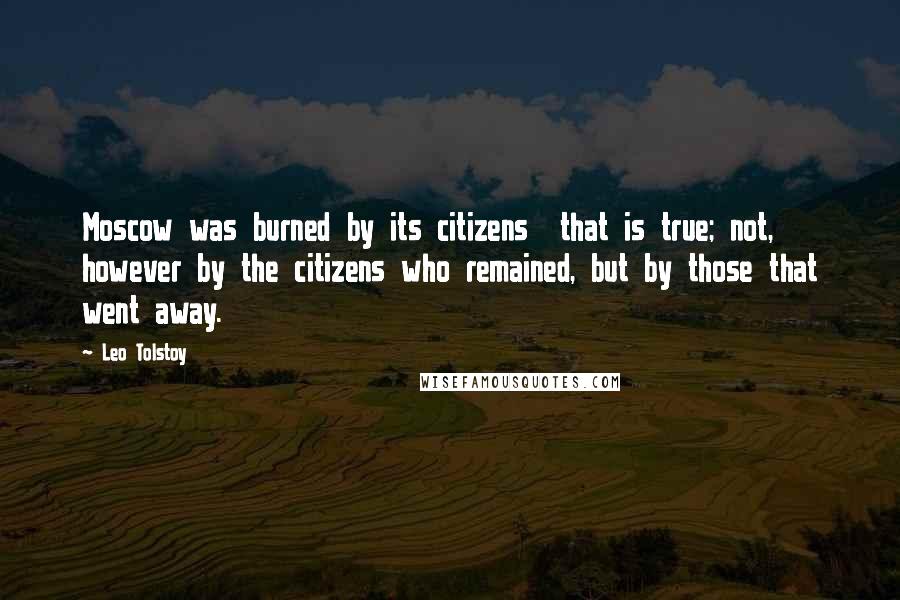 Leo Tolstoy Quotes: Moscow was burned by its citizens  that is true; not, however by the citizens who remained, but by those that went away.
